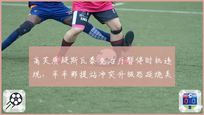 高芙质疑斯瓦泰克治疗暂停时机违规，辛辛那提站冲突升级恐延烧美网