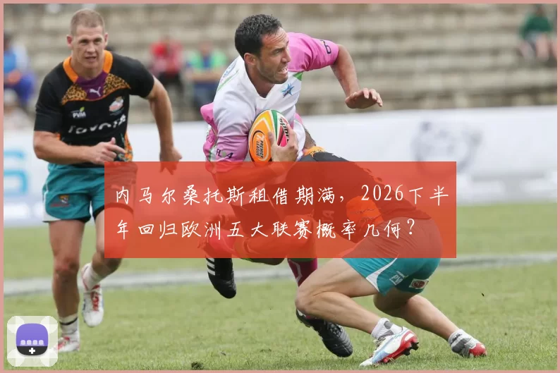 内马尔桑托斯租借期满，2026下半年回归欧洲五大联赛概率几何？
