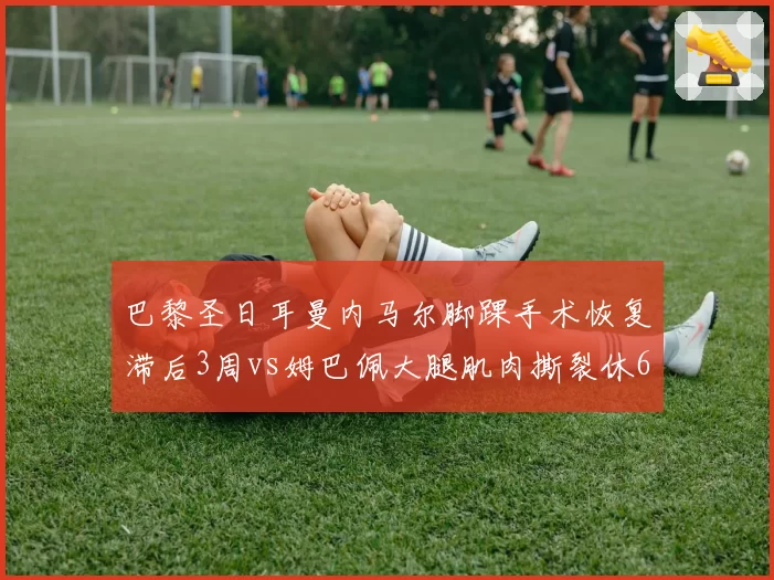 巴黎圣日耳曼内马尔脚踝手术恢复滞后3周vs姆巴佩大腿肌肉撕裂休6周，巴黎双星复出时间表错乱