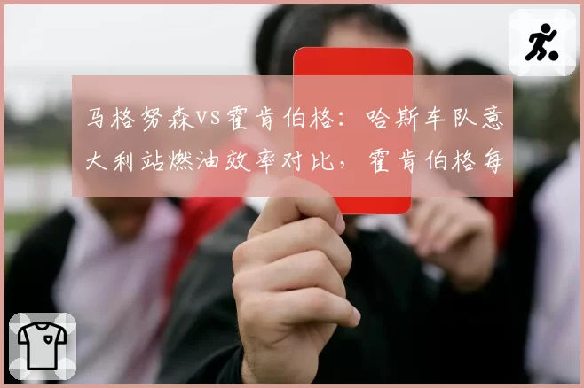 马格努森vs霍肯伯格：哈斯车队意大利站燃油效率对比，霍肯伯格每圈省油0.2公斤，成策略关键