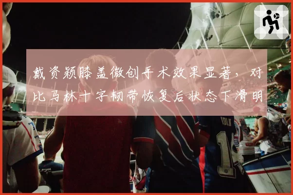 戴资颖膝盖微创手术效果显著，对比马林十字韧带恢复后状态下滑明显