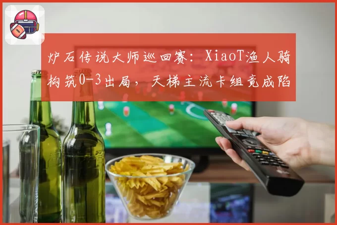 炉石传说大师巡回赛：XiaoT渔人骑构筑0-3出局，天梯主流卡组竟成陷阱