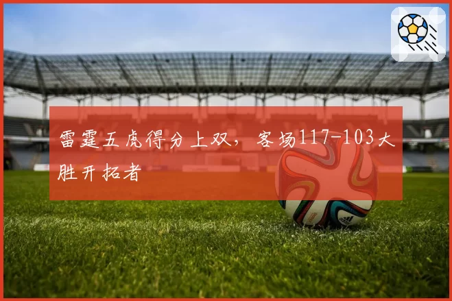 雷霆五虎得分上双，客场117-103大胜开拓者
