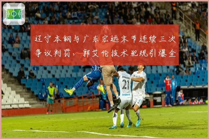辽宁本钢与广东宏远末节连续三次争议判罚，郭艾伦技术犯规引爆全场
