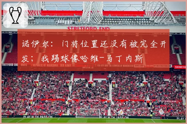 诺伊尔：门将位置还没有被完全开发；我踢球像哈维-马丁内斯