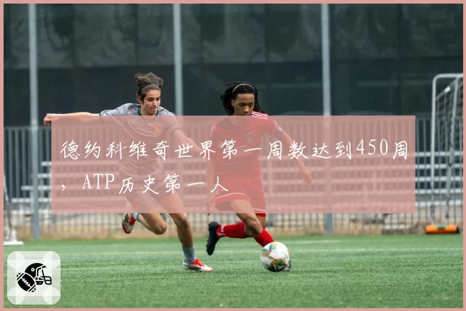 德约科维奇世界第一周数达到450周，ATP历史第一人