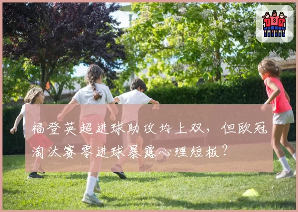 福登英超进球助攻均上双,但欧冠淘汰赛零进球暴露心理短板?