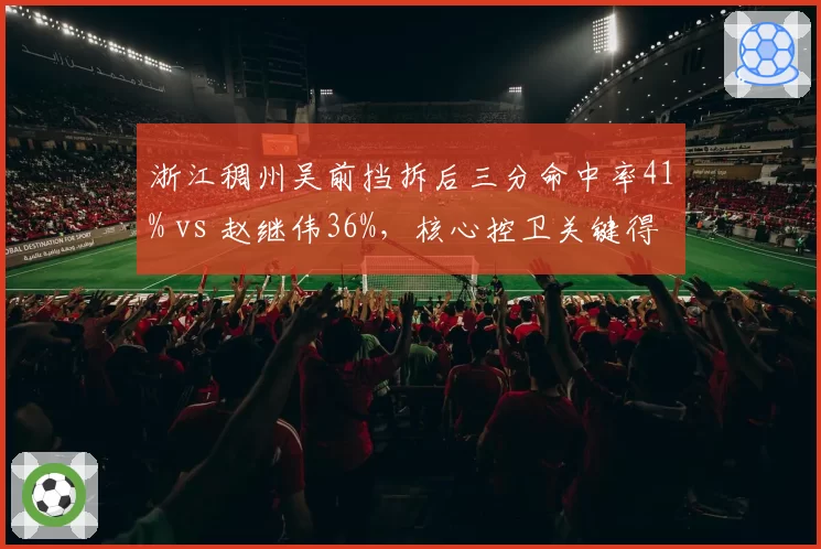 浙江稠州吴前挡拆后三分命中率41% vs 赵继伟36%，核心控卫关键得分手段解析