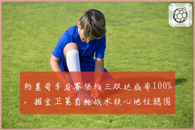 约基奇季后赛场均三双达成率100%，掘金卫冕首轮战术核心地位稳固
