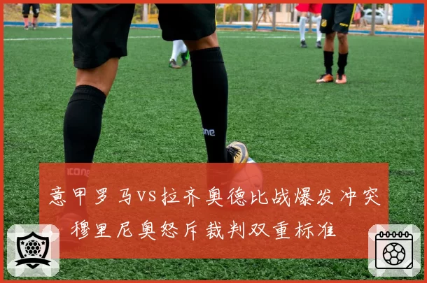 意甲罗马vs拉齐奥德比战爆发冲突，穆里尼奥怒斥裁判双重标准