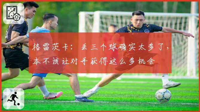 格雷茨卡：丢三个球确实太多了，本不该让对手获得这么多机会