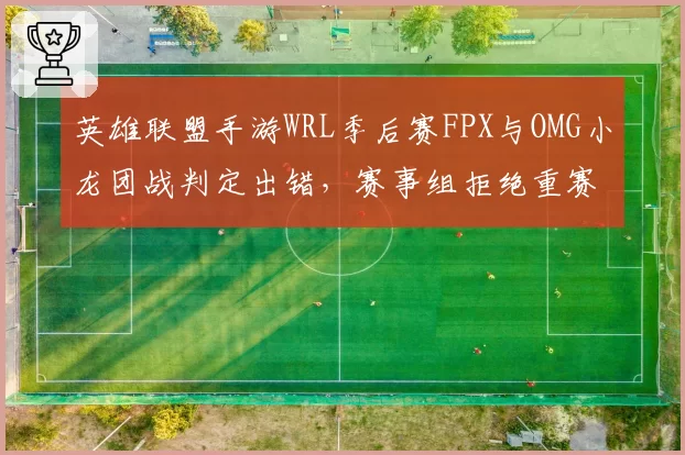 英雄联盟手游WRL季后赛FPX与OMG小龙团战判定出错，赛事组拒绝重赛引现场观众嘘声