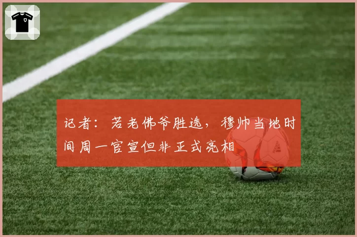 记者:若老佛爷胜选,穆帅当地时间周一官宣但非正式亮相