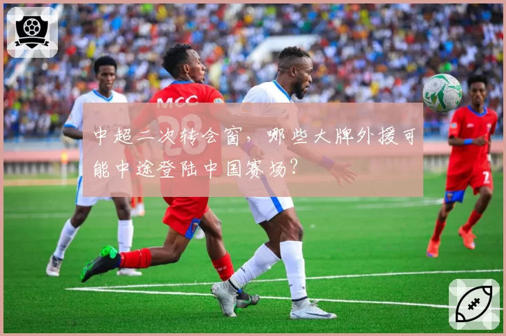 中超二次转会窗，哪些大牌外援可能中途登陆中国赛场？