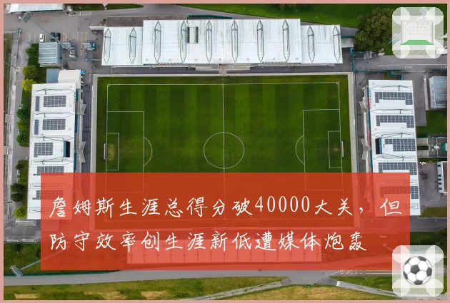 詹姆斯生涯总得分破40000大关，但防守效率创生涯新低遭媒体炮轰