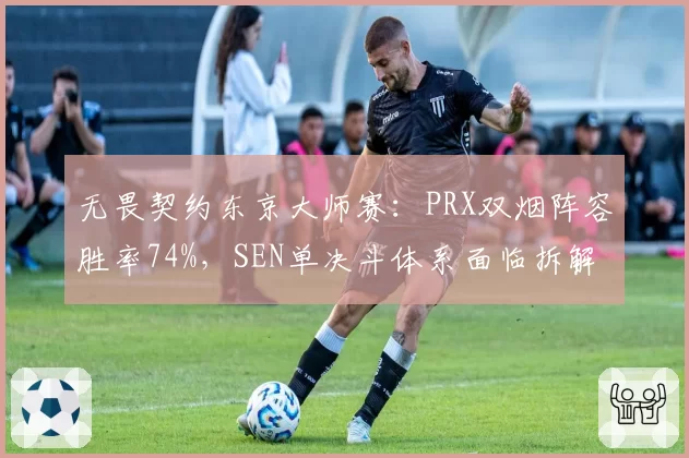 无畏契约东京大师赛：PRX双烟阵容胜率74%，SEN单决斗体系面临拆解危机