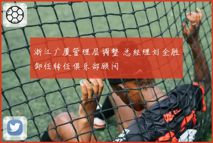 浙江广厦管理层调整 总经理刘全胜卸任转任俱乐部顾问