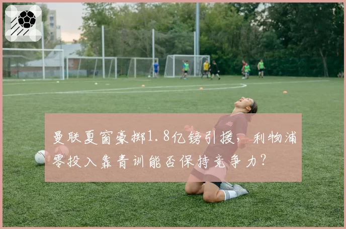 曼联夏窗豪掷1.8亿镑引援，利物浦零投入靠青训能否保持竞争力？