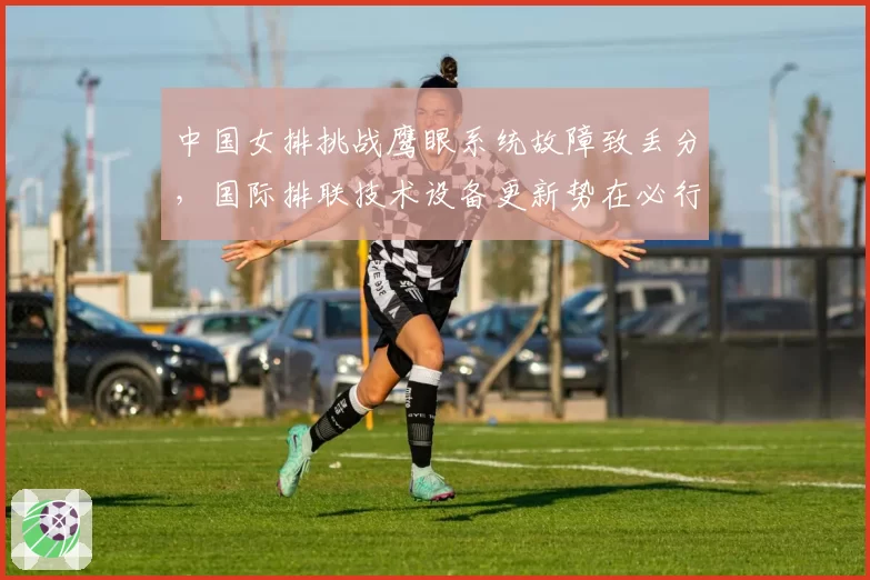 中国女排挑战鹰眼系统故障致丢分,国际排联技术设备更新势在必行