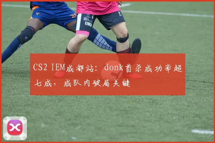 CS2 IEM成都站：donk首杀成功率超七成，成队内破局关键