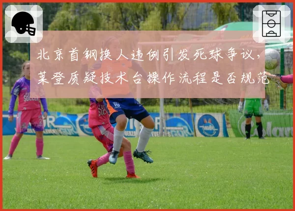 北京首钢换人违例引发死球争议，莱登质疑技术台操作流程是否规范