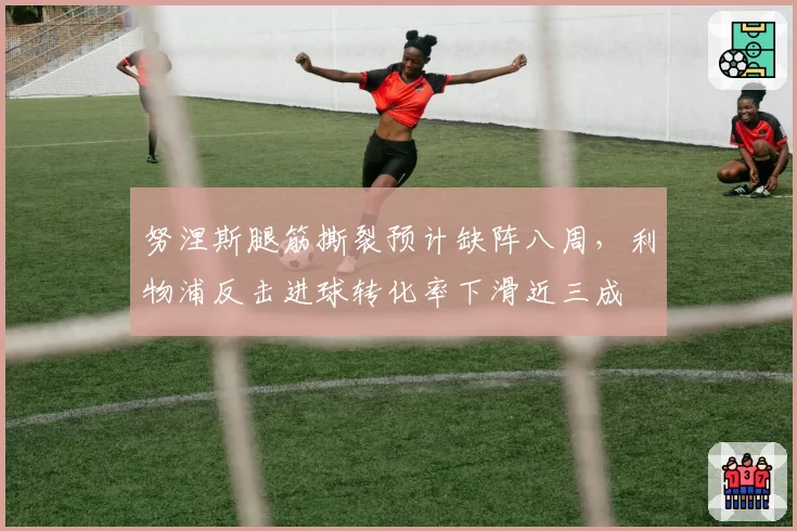 努涅斯腿筋撕裂预计缺阵八周，利物浦反击进球转化率下滑近三成