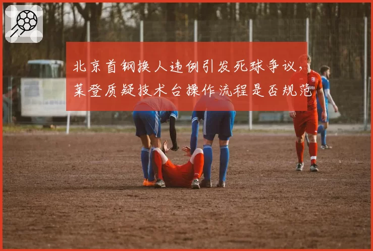 北京首钢换人违例引发死球争议，莱登质疑技术台操作流程是否规范