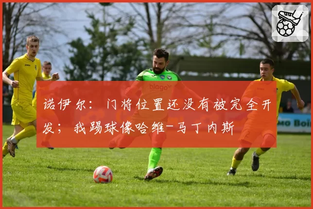 诺伊尔:门将位置还没有被完全开发;我踢球像哈维-马丁内斯