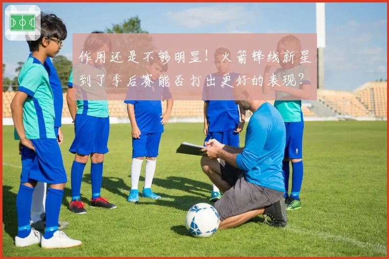 作用还是不够明显!火箭锋线新星到了季后赛能否打出更好的表现?