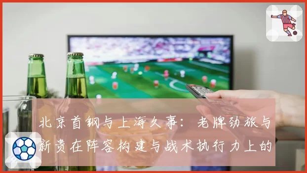 北京首钢与上海久事:老牌劲旅与新贵在阵容构建与战术执行力上的差异