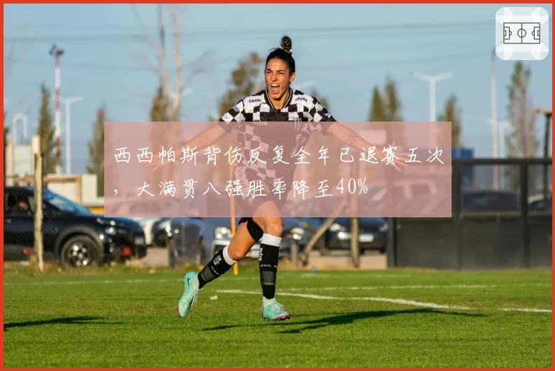 西西帕斯背伤反复全年已退赛五次，大满贯八强胜率降至40%