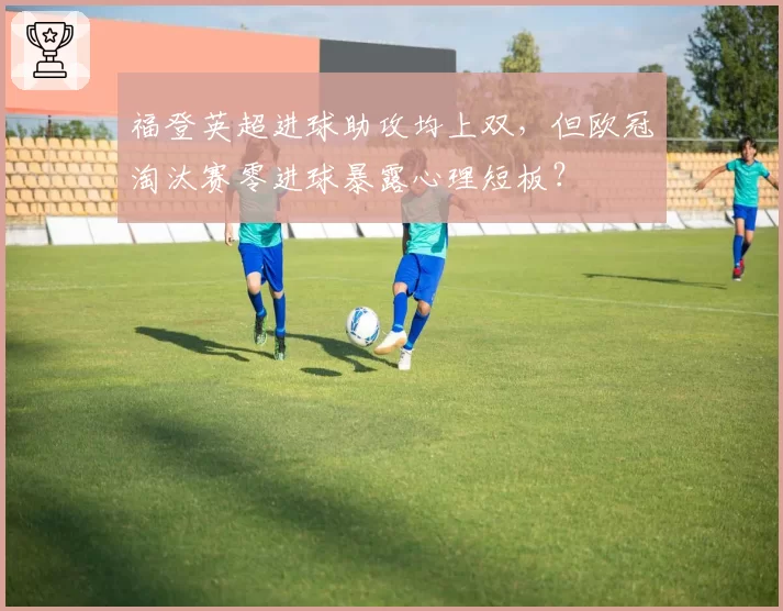 福登英超进球助攻均上双,但欧冠淘汰赛零进球暴露心理短板?