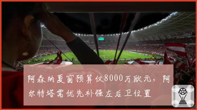 阿森纳夏窗预算仅8000万欧元，阿尔特塔需优先补强左后卫位置