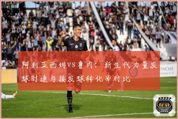 阿利亚西姆vs鲁内:新生代力量发球时速与接发球转化率对比