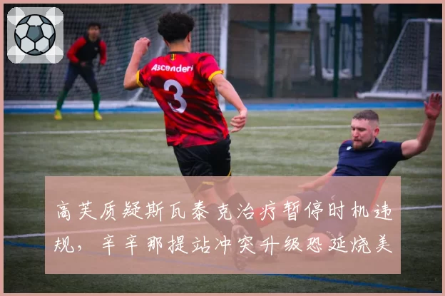 高芙质疑斯瓦泰克治疗暂停时机违规，辛辛那提站冲突升级恐延烧美网