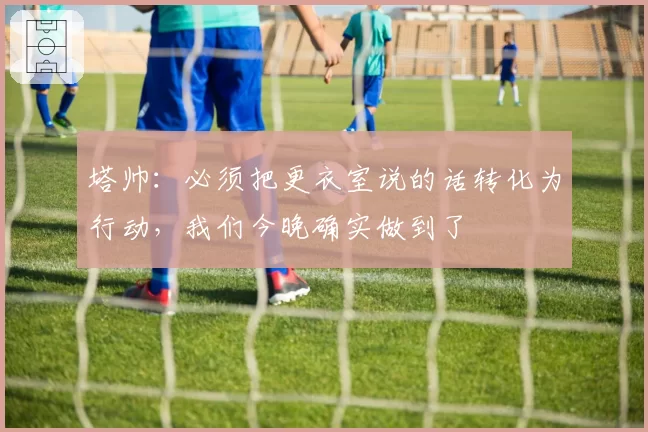 塔帅：必须把更衣室说的话转化为行动，我们今晚确实做到了