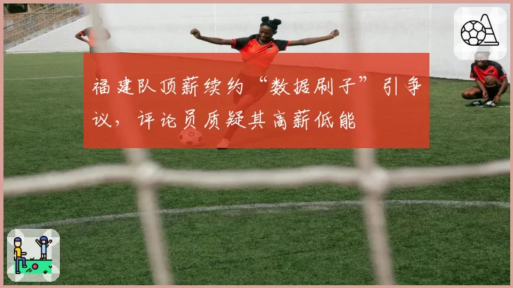 福建队顶薪续约“数据刷子”引争议,评论员质疑其高薪低能