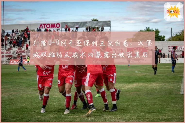 科隆0-0闷平圣保利互交白卷，汉堡城双雄防反战术均暴露出破密集恐惧症？