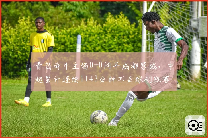 青岛海牛主场0-0闷平成都蓉城，中超累计连续1143分钟不丢球创联赛历史第三长纪录