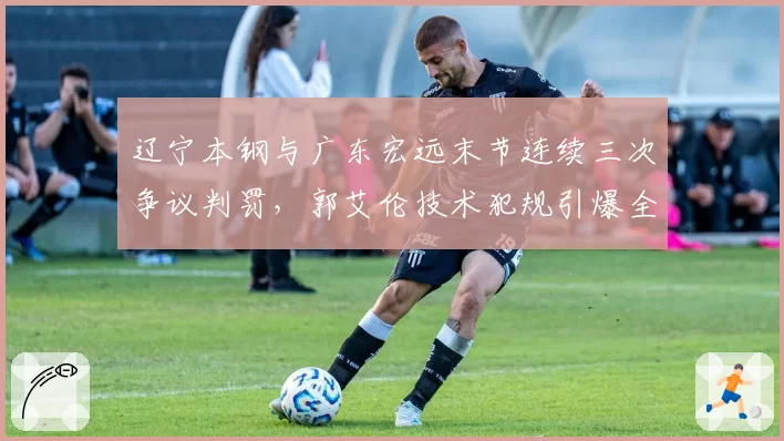 辽宁本钢与广东宏远末节连续三次争议判罚，郭艾伦技术犯规引爆全场