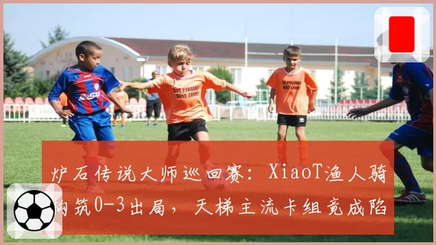 炉石传说大师巡回赛：XiaoT渔人骑构筑0-3出局，天梯主流卡组竟成陷阱