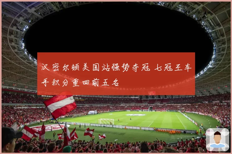 汉密尔顿美国站强势夺冠 七冠王车手积分重回前五名