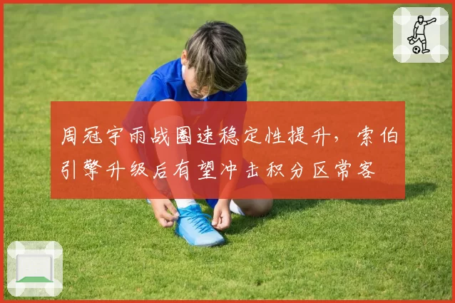 周冠宇雨战圈速稳定性提升，索伯引擎升级后有望冲击积分区常客