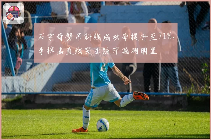 石宇奇劈吊斜线成功率提升至71%，李梓嘉直线突击防守漏洞明显