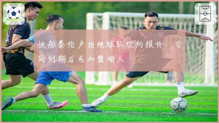 快船泰伦卢拒绝球队续约报价，合同到期后或加盟湖人