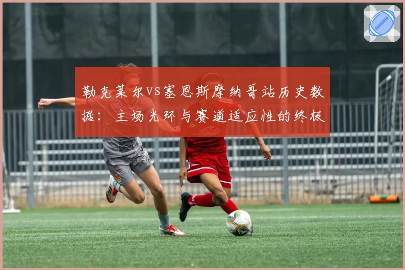 勒克莱尔vs塞恩斯摩纳哥站历史数据：主场光环与赛道适应性的终极较量