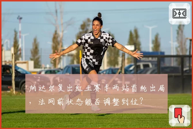 纳达尔复出红土赛季两站首轮出局，法网前状态能否调整到位？