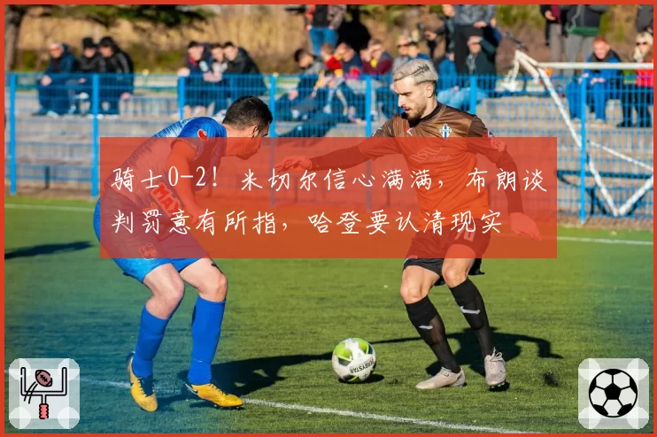 骑士0-2!米切尔信心满满,布朗谈判罚意有所指,哈登要认清现实