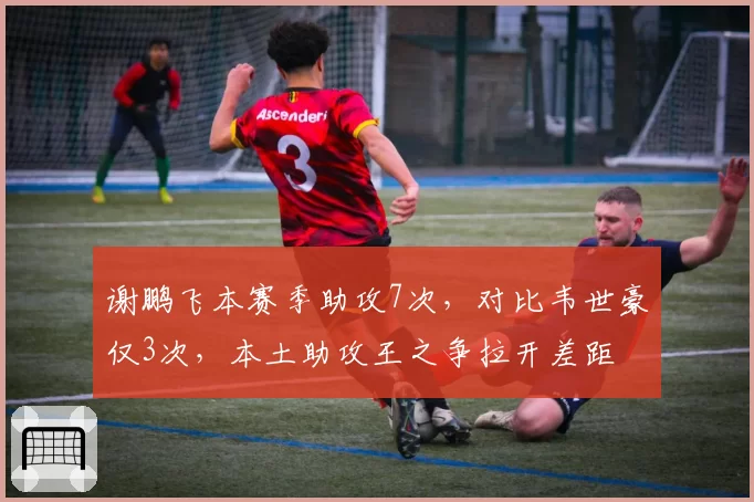 谢鹏飞本赛季助攻7次,对比韦世豪仅3次,本土助攻王之争拉开差距