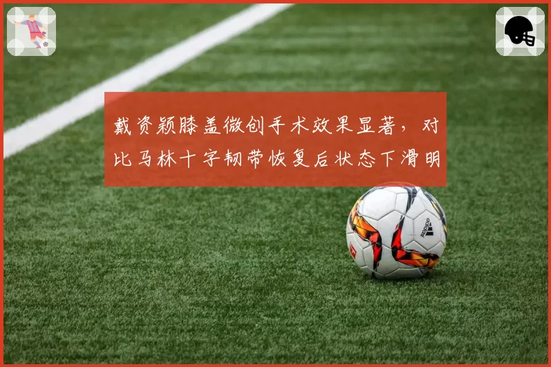 戴资颖膝盖微创手术效果显著，对比马林十字韧带恢复后状态下滑明显
